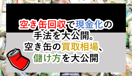 空き缶回収で現金化する手法大公開。空き缶の買取相場、儲け方のポイントをすべて教えます